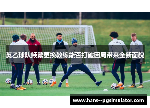 英乙球队频繁更换教练能否打破困局带来全新面貌