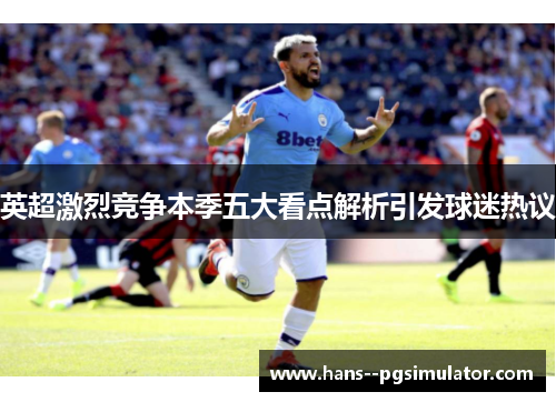 英超激烈竞争本季五大看点解析引发球迷热议