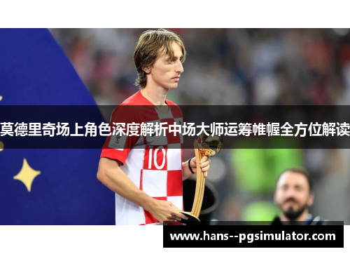莫德里奇场上角色深度解析中场大师运筹帷幄全方位解读