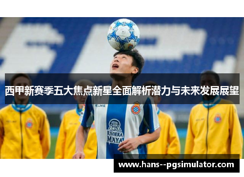 西甲新赛季五大焦点新星全面解析潜力与未来发展展望