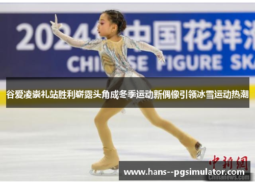 谷爱凌崇礼站胜利崭露头角成冬季运动新偶像引领冰雪运动热潮