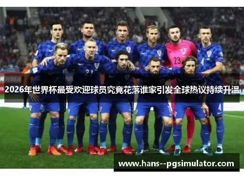 2026年世界杯最受欢迎球员究竟花落谁家引发全球热议持续升温