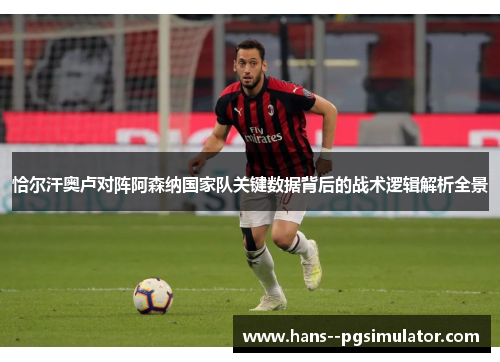 恰尔汗奥卢对阵阿森纳国家队关键数据背后的战术逻辑解析全景