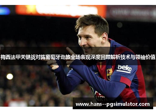梅西法甲关键战对阵葡萄牙劲旅全场表现深度回顾解析技术与领袖价值