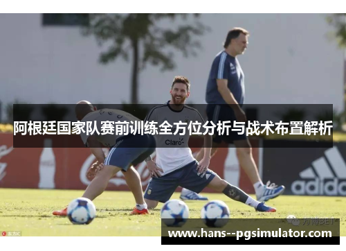 阿根廷国家队赛前训练全方位分析与战术布置解析