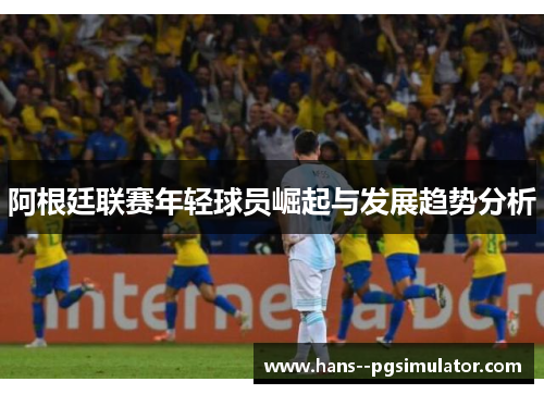 阿根廷联赛年轻球员崛起与发展趋势分析